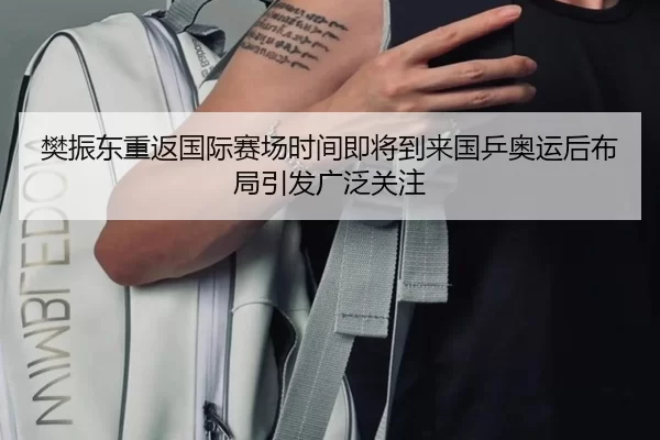 樊振东重返国际赛场时间即将到来国乒奥运后布局引发广泛关注