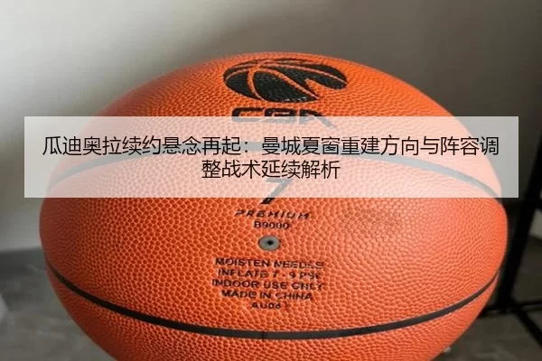 瓜迪奥拉续约悬念再起：曼城夏窗重建方向与阵容调整战术延续解析
