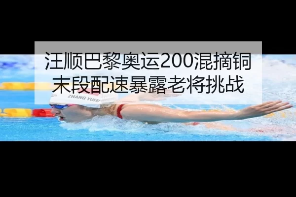 汪顺巴黎奥运200混摘铜 末段配速暴露老将挑战